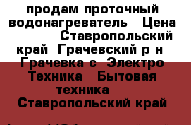 продам проточный водонагреватель › Цена ­ 2 000 - Ставропольский край, Грачевский р-н, Грачевка с. Электро-Техника » Бытовая техника   . Ставропольский край